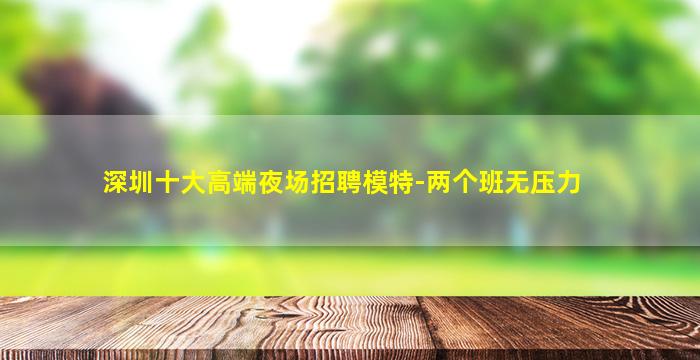 深圳十大高端夜场招聘模特-两个班无压力